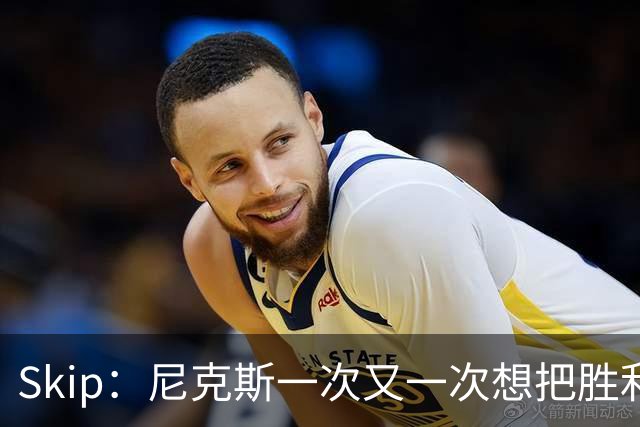 Skip：尼克斯一次又一次想把胜利还给马刺 但马刺就是接不住